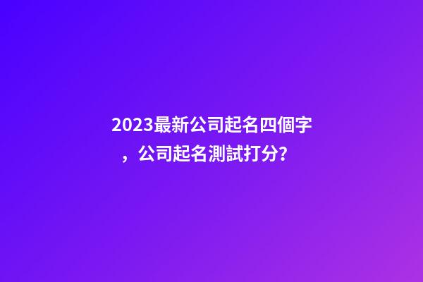 2023最新公司起名四個字，公司起名測試打分？